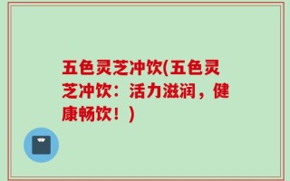五色灵芝冲饮(五色灵芝冲饮：活力滋润，健康畅饮！)