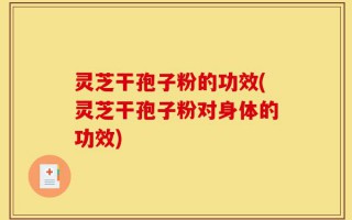 灵芝干孢子粉的功效(灵芝干孢子粉对身体的功效)