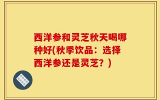 西洋参和灵芝秋天喝哪种好(秋季饮品：选择西洋参还是灵芝？)