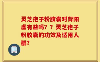 灵芝孢子粉胶囊对肾阳虚有益吗？？灵芝孢子粉胶囊的功效及适用人群？