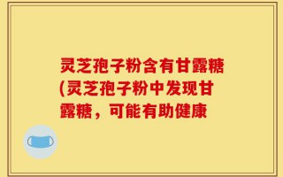灵芝孢子粉含有甘露糖(灵芝孢子粉中发现甘露糖，可能有助健康