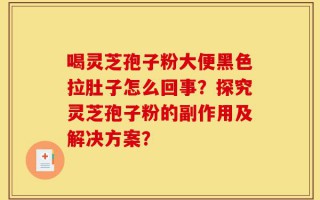 喝灵芝孢子粉大便黑色拉肚子怎么回事？探究灵芝孢子粉的副作用及解决方案？