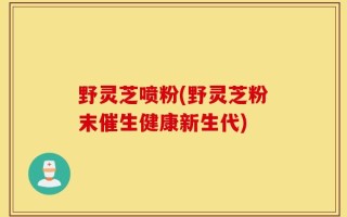 野灵芝喷粉(野灵芝粉末催生健康新生代)