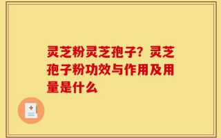 灵芝粉灵芝孢子？灵芝孢子粉功效与作用及用量是什么