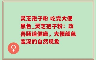 灵芝孢子粉 吃完大便黑色_灵芝孢子粉：改善肠道健康，大便颜色变深的自然现象