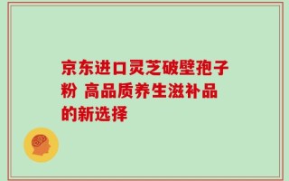 京东进口灵芝破壁孢子粉 高品质养生滋补品的新选择