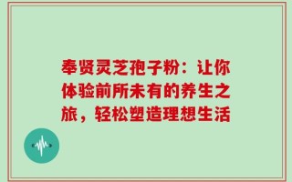 奉贤灵芝孢子粉：让你体验前所未有的养生之旅，轻松塑造理想生活