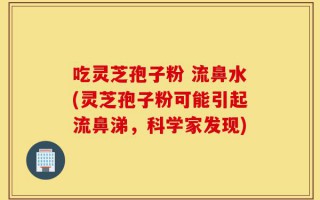 吃灵芝孢子粉 流鼻水(灵芝孢子粉可能引起流鼻涕，科学家发现)