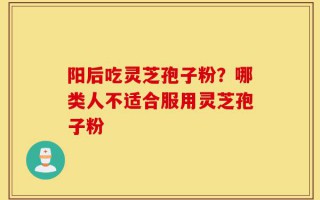 阳后吃灵芝孢子粉？哪类人不适合服用灵芝孢子粉
