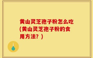 黄山灵芝孢子粉怎么吃(黄山灵芝孢子粉的食用方法？)
