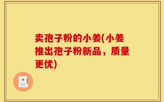 卖孢子粉的小姜(小姜推出孢子粉新品，质量更优)