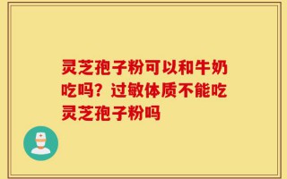 灵芝孢子粉可以和牛奶吃吗？过敏体质不能吃灵芝孢子粉吗
