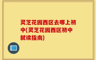 灵芝花园西区去哪上初中(灵芝花园西区初中就读指南)