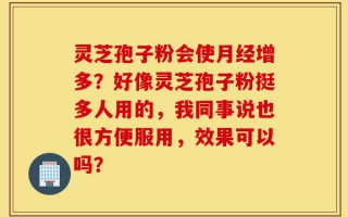 灵芝孢子粉会使月经增多？好像灵芝孢子粉挺多人用的，我同事说也很方便服用，效果可以吗？