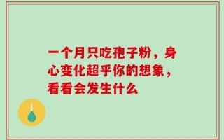 一个月只吃孢子粉，身心变化超乎你的想象，看看会发生什么