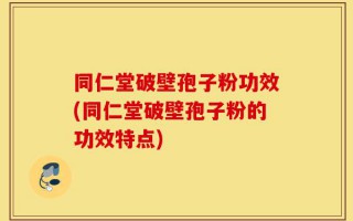 同仁堂破壁孢子粉功效(同仁堂破壁孢子粉的功效特点)