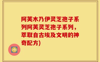 阿芙木乃伊灵芝孢子系列阿芙灵芝孢子系列，萃取自古埃及文明的神奇配方)