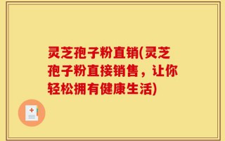 灵芝孢子粉直销(灵芝孢子粉直接销售，让你轻松拥有健康生活)