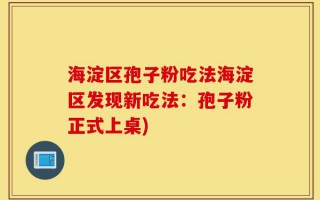 海淀区孢子粉吃法海淀区发现新吃法：孢子粉正式上桌)