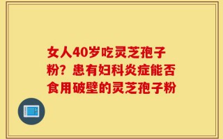 女人40岁吃灵芝孢子粉？患有妇科炎症能否食用破壁的灵芝孢子粉