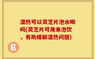 湿热可以灵芝片泡水喝吗(灵芝片可用来泡饮，有助缓解湿热问题)