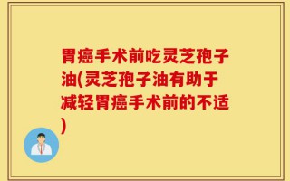 胃癌手术前吃灵芝孢子油(灵芝孢子油有助于减轻胃癌手术前的不适)