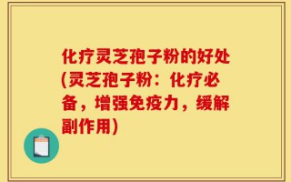 化疗灵芝孢子粉的好处(灵芝孢子粉：化疗必备，增强免疫力，缓解副作用)