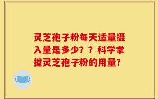 灵芝孢子粉每天适量摄入量是多少？？科学掌握灵芝孢子粉的用量？