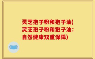 灵芝孢子粉和狍子油(灵芝孢子粉和狍子油：自然健康双重保障)