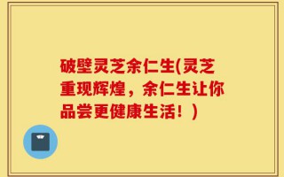 破壁灵芝余仁生(灵芝重现辉煌，余仁生让你品尝更健康生活！)