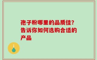 孢子粉哪里的品质佳？告诉你如何选购合适的产品