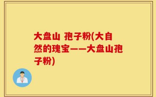 大盘山 孢子粉(大自然的瑰宝——大盘山孢子粉)