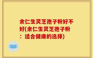 余仁生灵芝孢子粉好不好(余仁生灵芝孢子粉：适合健康的选择)