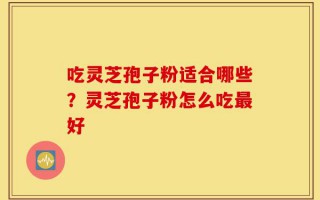 吃灵芝孢子粉适合哪些？灵芝孢子粉怎么吃最好