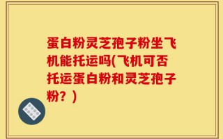 蛋白粉灵芝孢子粉坐飞机能托运吗(飞机可否托运蛋白粉和灵芝孢子粉？)