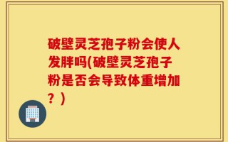 破壁灵芝孢子粉会使人发胖吗(破壁灵芝孢子粉是否会导致体重增加？)