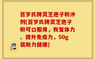 百岁氏牌灵芝孢子粉冲剂(百岁氏牌灵芝孢子粉可口服用，恢复体力、提升免疫力，50g装助力健康)