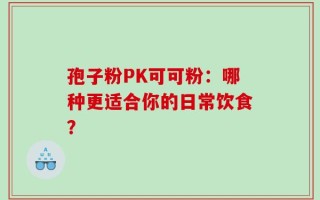 孢子粉PK可可粉：哪种更适合你的日常饮食？