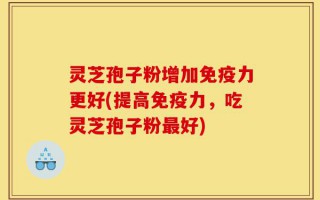 灵芝孢子粉增加免疫力更好(提高免疫力，吃灵芝孢子粉最好)