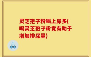 灵芝孢子粉喝上尿多(喝灵芝孢子粉竟有助于增加排尿量)