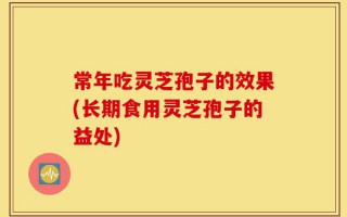 常年吃灵芝孢子的效果(长期食用灵芝孢子的益处)