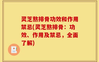 灵芝熬排骨功效和作用禁忌(灵芝熬排骨：功效、作用及禁忌，全面了解)
