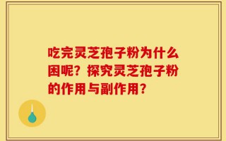 吃完灵芝孢子粉为什么困呢？探究灵芝孢子粉的作用与副作用？