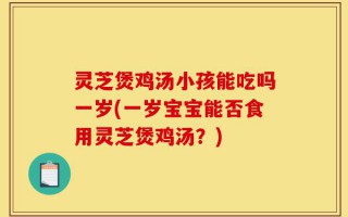灵芝煲鸡汤小孩能吃吗一岁(一岁宝宝能否食用灵芝煲鸡汤？)