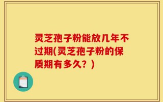 灵芝孢子粉能放几年不过期(灵芝孢子粉的保质期有多久？)