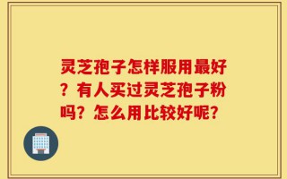 灵芝孢子怎样服用最好？有人买过灵芝孢子粉吗？怎么用比较好呢？