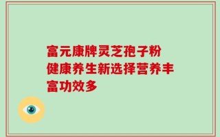 富元康牌灵芝孢子粉 健康养生新选择营养丰富功效多
