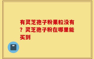 有灵芝孢子粉果粒没有？灵芝孢子粉在哪里能买到