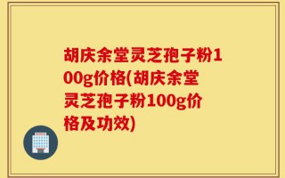 胡庆余堂灵芝孢子粉100g价格(胡庆余堂灵芝孢子粉100g价格及功效)
