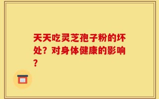 天天吃灵芝孢子粉的坏处？对身体健康的影响？